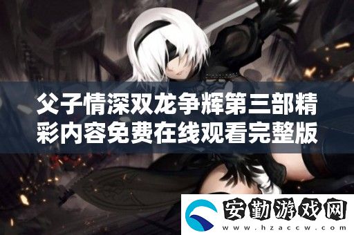 父子情深雙龍爭(zhēng)輝第三部精彩內(nèi)容免費(fèi)在線觀看完整版