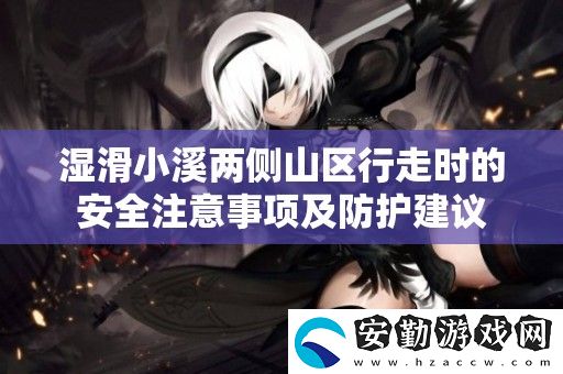濕滑小溪兩側山區(qū)行走時的安全注意事項及防護建議