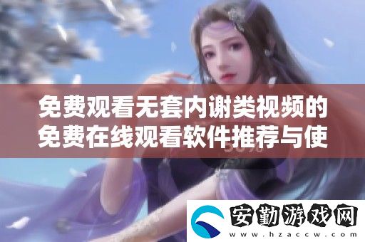免費觀看無套內(nèi)謝類視頻的免費在線觀看軟件推薦與使用指南